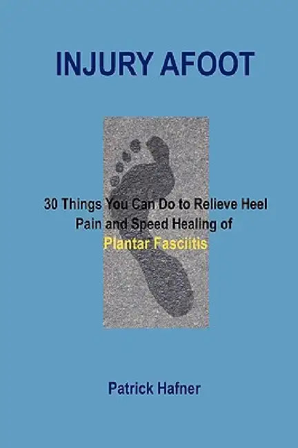 Injury Afoot: 30 Things You Can Do to Relieve Heel Pain and Speed Healing of Plantar Fasciitis by Patrick Hafner
