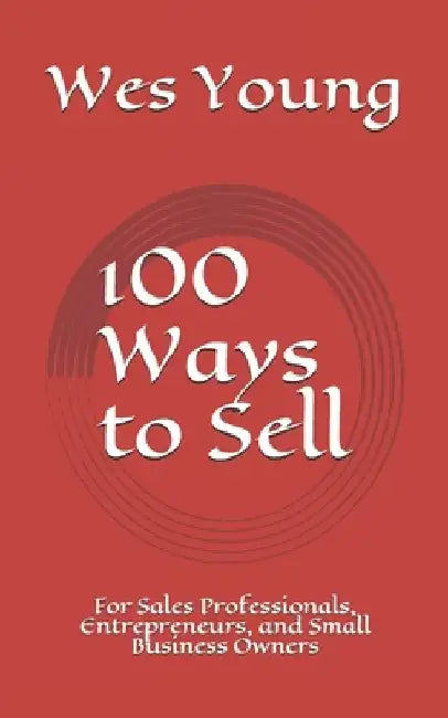 100 Ways to Sell: For Sales Professionals, Entrepreneurs, and Small Business Owners by Wes Young