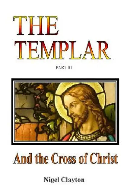 The Templar: And the Cross of Christ by Nigel Brian James Clayton