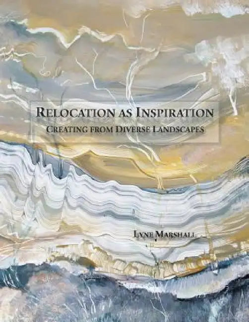 Relocation as Inspiration: Creating from Diverse Landscapes by Lyne Marshall, Lyne Marshall, Peter Marshall