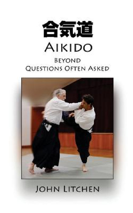 Aikido Beyond Questions Often Asked by John Litchen