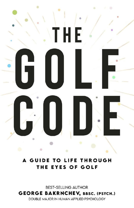 The Golf Code: A Guide To Life Through The Eyes Of Golf by George Bakrnchev