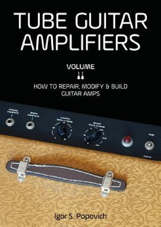 Tube Guitar Amplifiers Volume 2: How to Repair, Modify & Build Guitar Amps by Igor S. Popovich