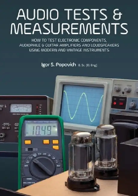 Audio Tests & Measurements: How to Test Electronic Components, Audiophile & Guitar Amplifiers and Loudspeakers Using Modern and Vintage Test Instrumen by Igor S. Popovich