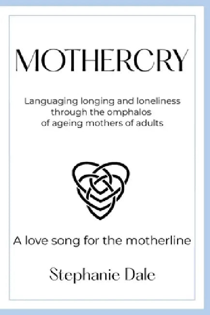 Mothercry: Languaging longing and loneliness through the omphalos of ageing mothers of adults - A love song for the motherline by Stephanie Dale