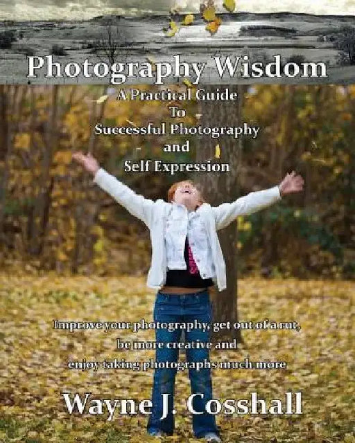 Photography Wisdom: A Practical Guide To Successful Photography and Self Expression by Wayne J. Cosshall