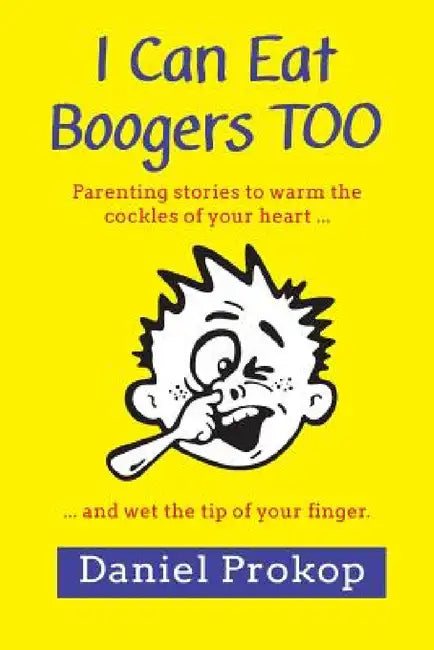 I Can Eat Boogers Too (Parenting Stories to Warm the Cockles of your Heart and Wet the Tip of your Finger) by Daniel Prokop