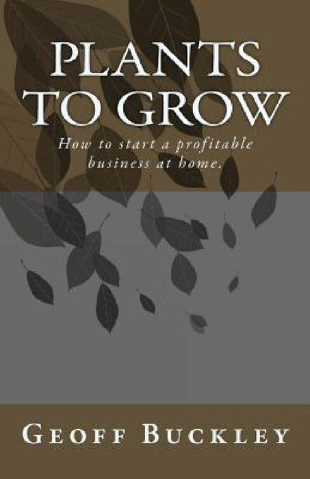 Plants to Grow: How to start a profitable business at home. by Geoff Buckley