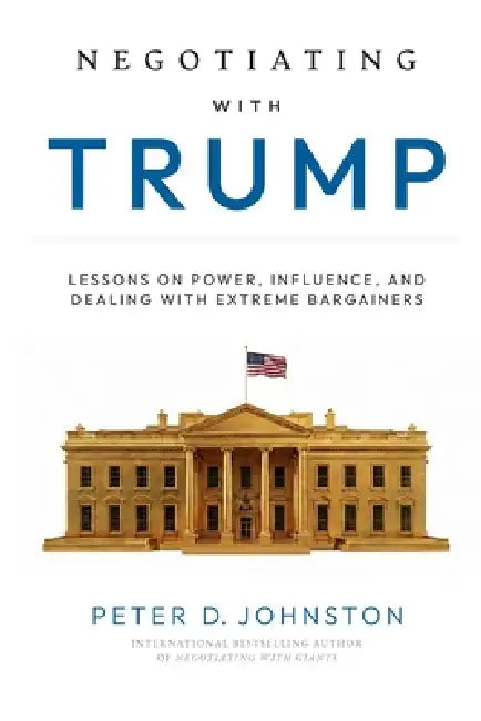 Negotiating with Trump: Lessons on Power, Influence, and Dealing with Extreme Bargainers by Peter D. Johnston