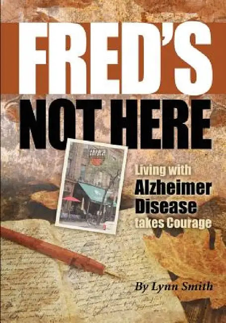 Fred's Not Here - Living with Alzheimer Disease takes Courage by Lynn Smith