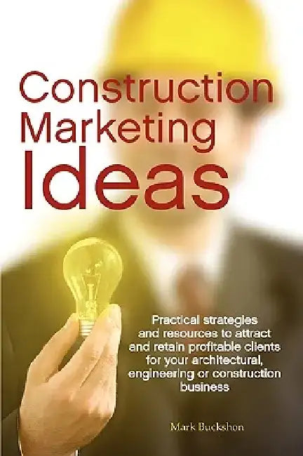 Construction Marketing Ideas: Practical Strategies and Resources to Attract and Retain Clients for Your Architectural, Engineering or Construction B by Mark Philip Buckshon