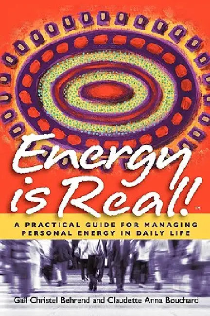 Energy Is Real! -- A Practical Guide for Managing Personal Energy in Daily Life by Gail Christel Behrend, Claudette Anna Bouchard