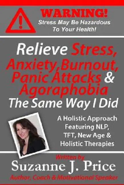 Relieve Stress, Anxiety, Burnout, Panic Attacks & Agoraphobia The Same Way I Did: A Holistic Approach Featuring NLP, TFT, TFH, New Age, Holistic & Min by Suzanne J. Price