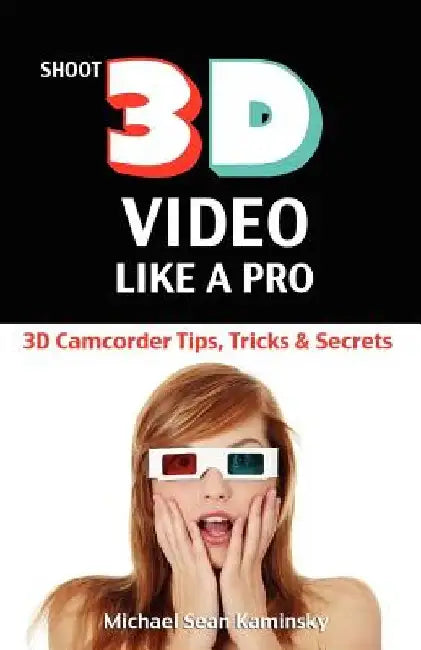 Shoot 3D Video Like a Pro: 3D Camcorder Tips, Tricks & Secrets: the 3D Movie Making Guide They Forgot to Include by Michael Sean Kaminsky