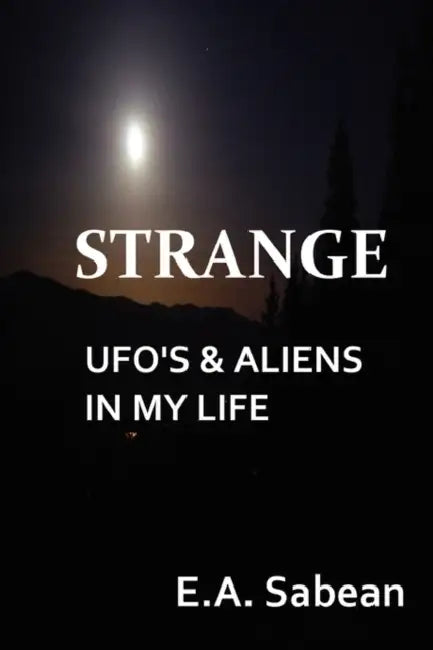 Strange UFO's & Aliens in My Life by E. A. Sabean