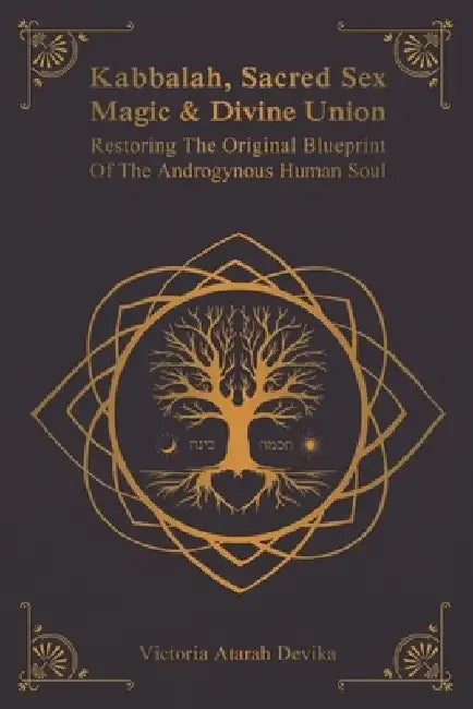 Kabbalah, Sacred Sex Magic & Divine Union: Restoring The Original Blueprint Of The Androgynous Human Soul by Victoria Atarah Devika