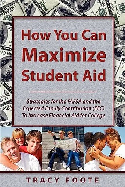 How You Can Maximize Student Aid: Strategies for the Fafsa and the Expected Family Contribution (Efc) to Increase Financial Aid for College by Tracy A. Foote