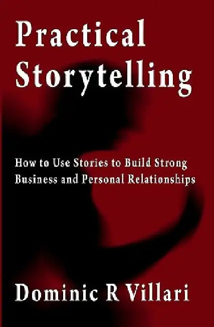 Practical Storytelling: How To Use Stories To Build Strong Business And Personal Relationships by Dominic R. Villari