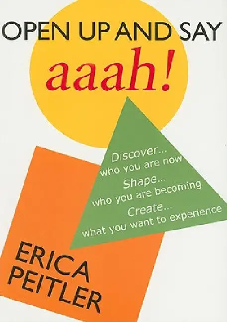 Open Up and Say Aaah!: Discover... Who You Are Now, Shape... Who You Are Becoming, Create... What You Want to Experience by Erica Peitler