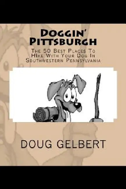 Doggin' Pittsburgh: The 50 Best Places To Hike With Your Dog In Southwest Pennsylvania by Doug Gelbert
