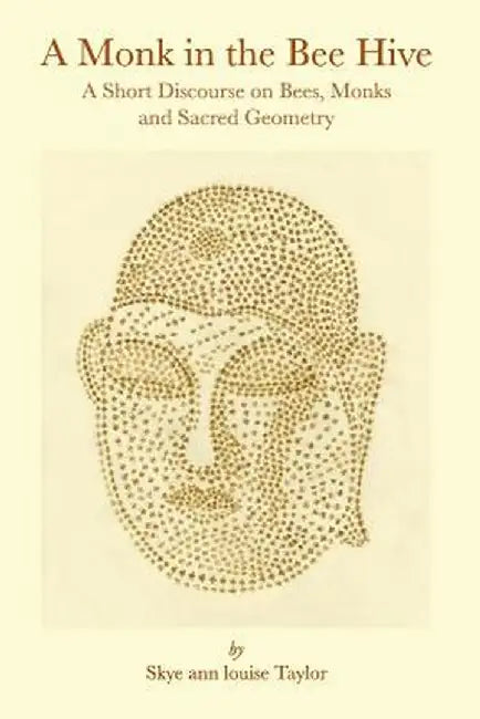 A Monk in the Bee Hive: A Short Discourse on Bees, Monks and Sacred Geometry by Skye Ann Louise Taylor