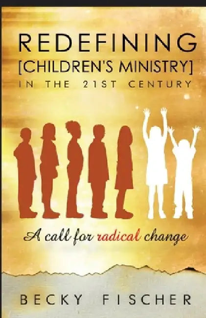 Redefining Children's Ministry in the 21st Century: A Call for Radical Change! by Becky Fischer