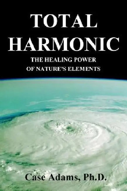 Total Harmonic: The Healing Power of Nature's Elements by Case Adams