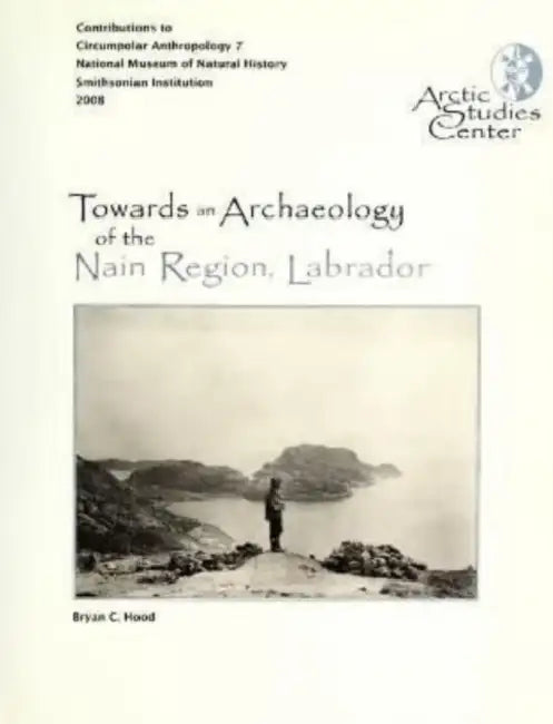 Towards an Archaeology of the Nain Region, Labrador: Neqamikegkaput by Bryan Hood, William W. Fitzhugh