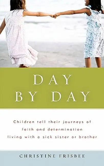 Day by Day, Children Tell Their Journeys of Faith and Determination Living with a Sick Sister or Brother by Christine Frisbee