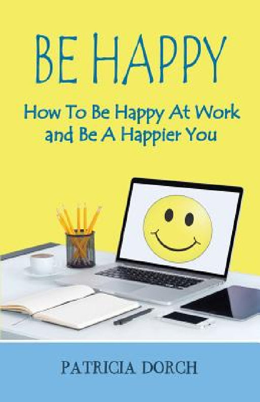 Be Happy How to Be Happy at Work and Be a Happier You by Patricia Dorch