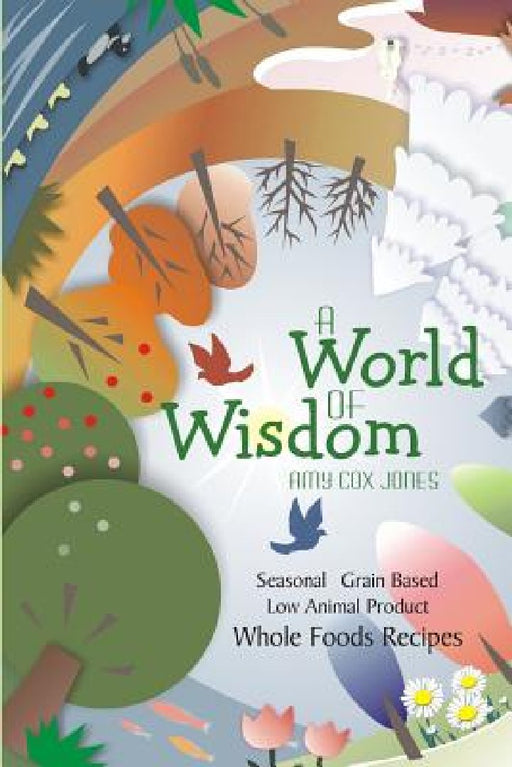 A World of Wisdom: Seasonal, Grain-based, Low Animal Product, Whole Foods Recipes by Amy Cox Jones