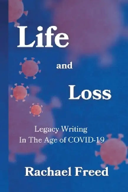 Life and Loss: Legacy Writing in The Age of COVID-19 by Rachael Freed