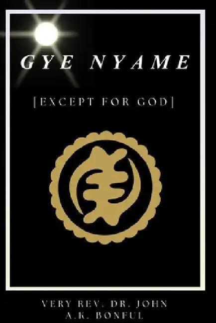 Gye Nyame: (Except For God) by John Alex Kobina Bonful