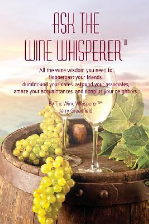 Ask The Wine Whisperer: All the Wine Wisdom You Need to Flabbergast Your Friends, Astound Your Associates, Amaze Your Acquaintances, and Dumbf by Jerold a. Greenfield