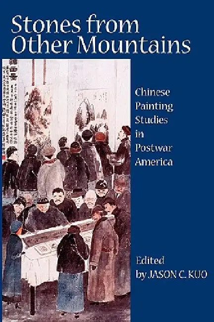 Stones from Other Mountains: Chinese Painting Studies in Postwar America by Jason C. Kuo