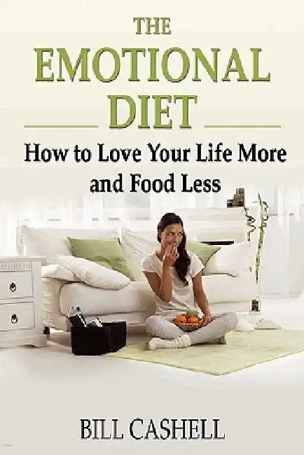 The Emotional Diet: How To Love Your Life More And Food Less by Bill Cashell