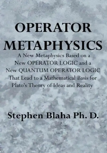 Operator Metaphysics: A New Metaphysics Based on a New Operator Logic and a New Quantum Operator Logic That Lead to a Mathematical Basis for by Stephen Blaha