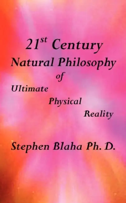 21st Century Natural Philosophy of Ultimate Physical Reality by Stephen Blaha