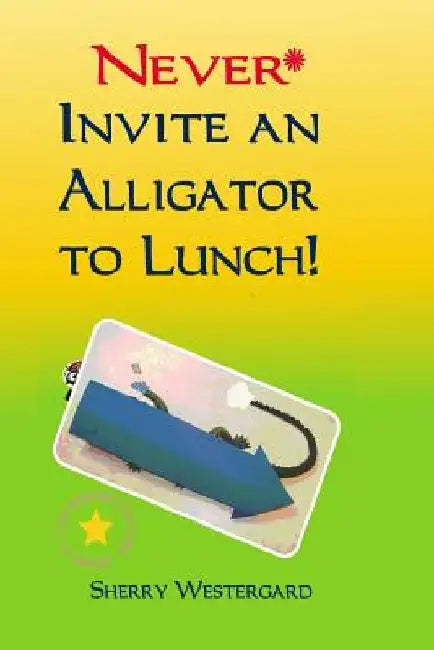 Never Invite an Alligator to Lunch! by Sherry Westergard
