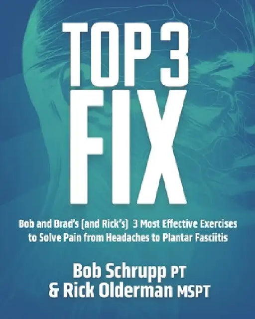 Top 3 Fix: Bob and Brad's (and Rick's) 3 Most Effective Exercises To Solve Pain from Headaches to Plantar Fasciitis by Ma Robert Schrupp Pt
