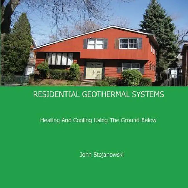 Residential Geothermal Systems: Heating and Cooling Using the Ground Below by John Stojanowski