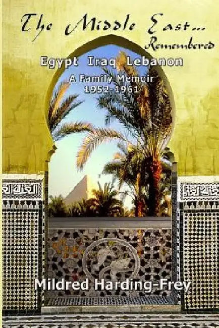 The Middle East Remembered: Egypt, Iraq, Lebanon, A Family Memoir by Mildred Harding Frey