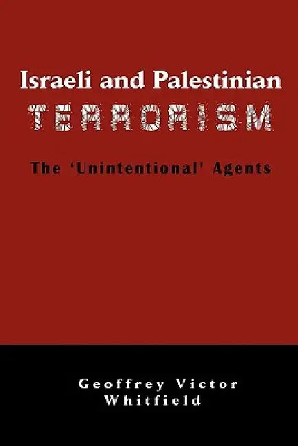 Israeli and Palestinian Terrorism: The 'Unintentional' Agents by Geoffrey Victor Whitfield