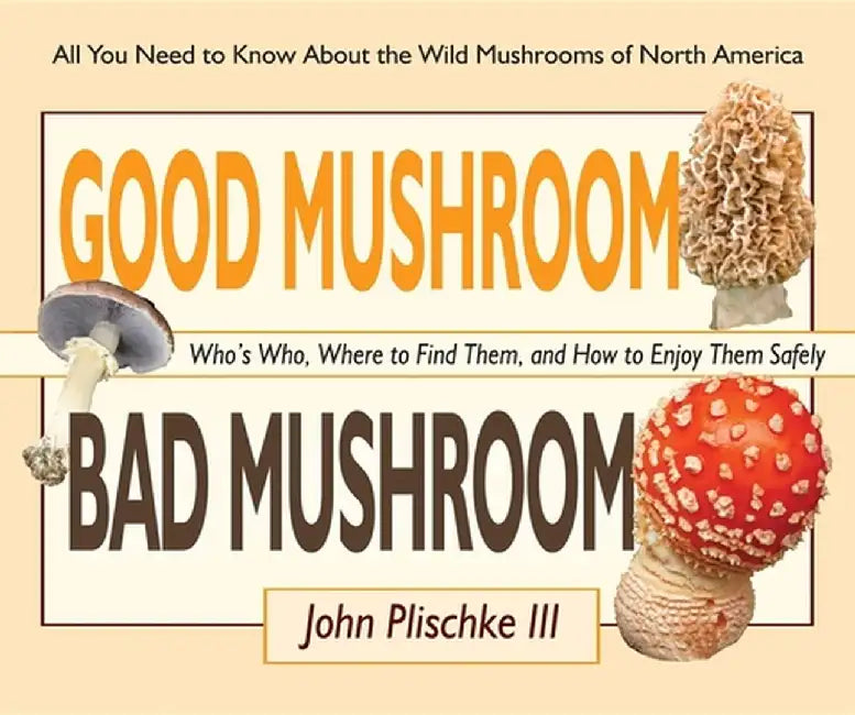 Good Mushroom Bad Mushroom: Who's Who, Where to Find Them, and How to Enjoy Them Safely by John Plischke