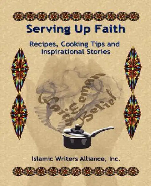 Serving Up Faith: Recipes-Cooking Tips-Inspirational Stories by Islamic Writers Alliance