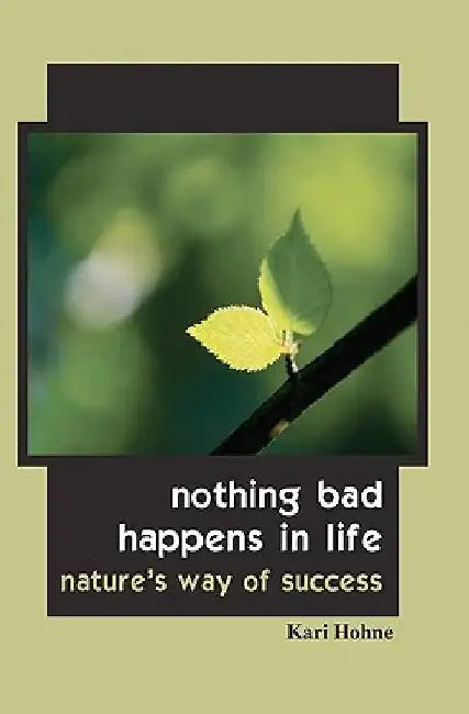 Nothing Bad Happens in Life: Nature's Way of Success by Kari Hohne