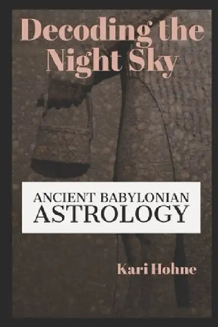 Decoding the Night Sky: Ancient Babylonian Astrology by Kari Hohne