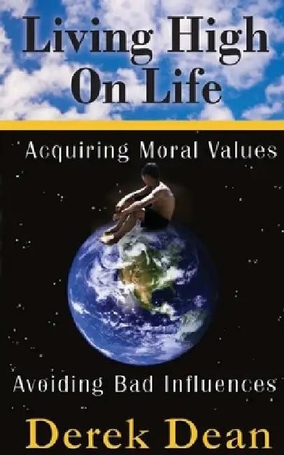 Living High On Life: Acquiring Moral Values, Avoiding Bad Influences by Derek Dean