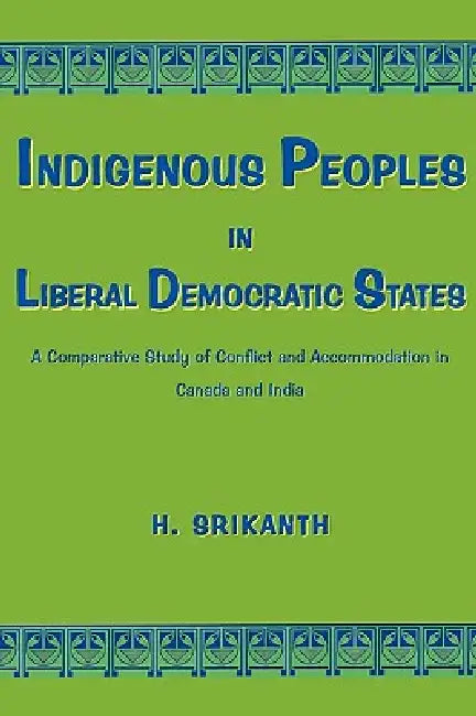 Indigenous Peoples in Liberal Democratic States: A Comparative Study of Conflict and Accommodation in Canada and India by H. Srikanth