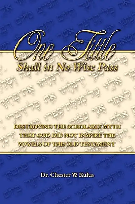 One Tittle Shall in No Wise Pass: Destroying the Scholarly Myth that God Did Not Inspire the Vowels of the Old Testament by Chester W. Kulus